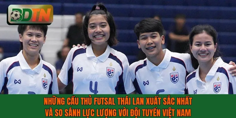 Những cầu thủ futsal Thái Lan xuất sắc nhất và so sánh với ĐTVN