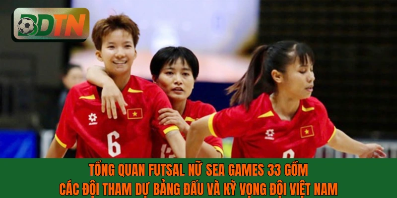 Tổng quan futsal nữ SEA Games 33 gồm các đội tham dự bảng đấu