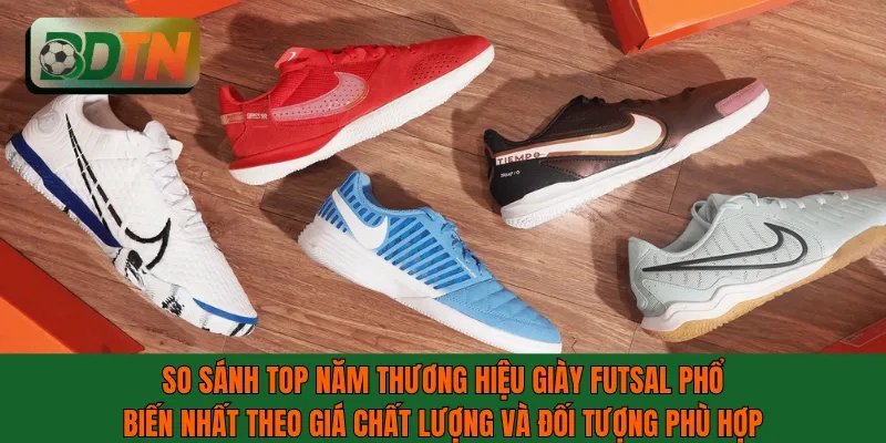 So sánh top 5 thương hiệu giày futsal phổ biến nhất theo đối tượng phù hợp