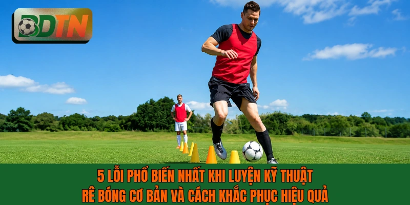 5 lỗi phổ biến nhất khi luyện kỹ thuật rê bóng cơ bản và cách khắc phục