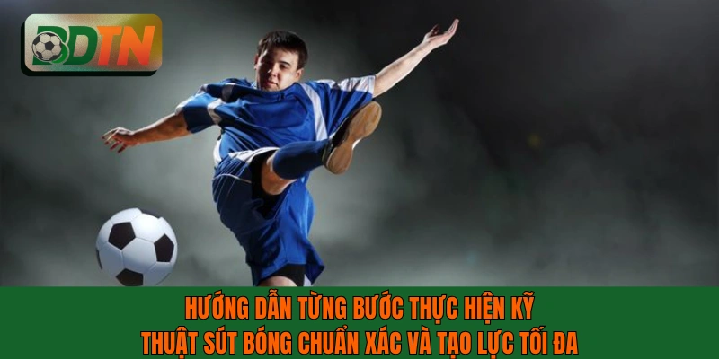 Hướng dẫn từng bước thực hiện kỹ thuật sút bóng chuẩn xác và tạo lực tối đa