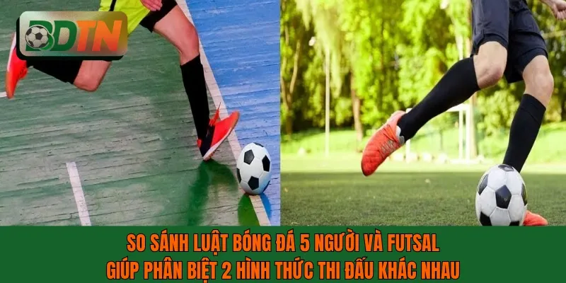 So sánh luật bóng đá 5 người và futsal giúp phân biệt 2 hình thức