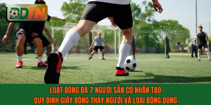 Luật bóng đá 7 người sân cỏ nhân tạo quy định giày bóng thay người và loại bóng dùng