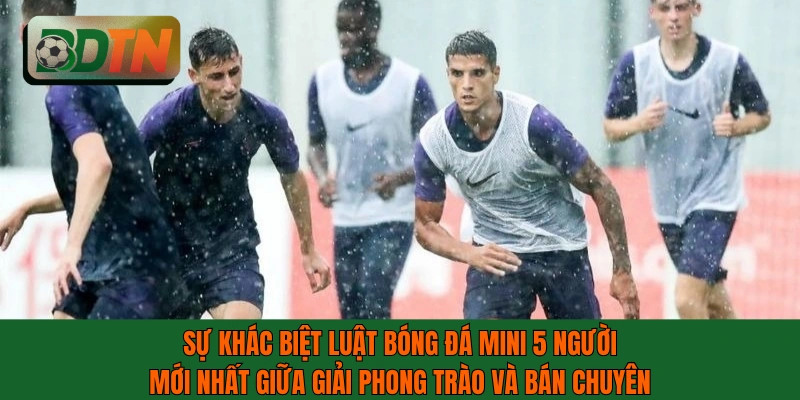 Sự khác biệt luật bóng đá mini 5 người mới nhất giữa giải phong trào và bán chuyên
