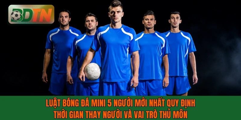 Luật bóng đá mini 5 người mới nhất quy định thời gian thay người và vai trò thủ môn
