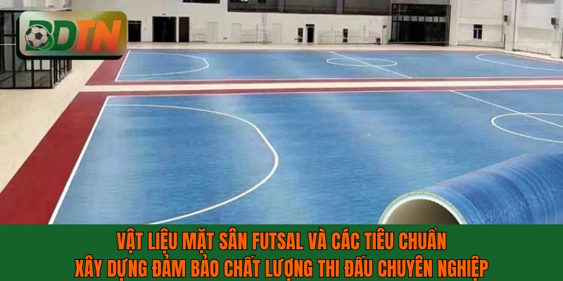 Vật liệu mặt sân futsal và các tiêu chuẩn xây dựng đảm bảo chất lượng