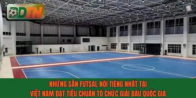 Những sân futsal nổi tiếng nhất tại Việt Nam đạt tiêu chuẩn tổ chức giải đấu quốc gia