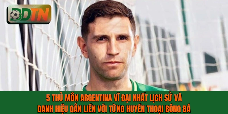 5 thủ môn Argentina vĩ đại nhất lịch sử và danh hiệu gắn liền