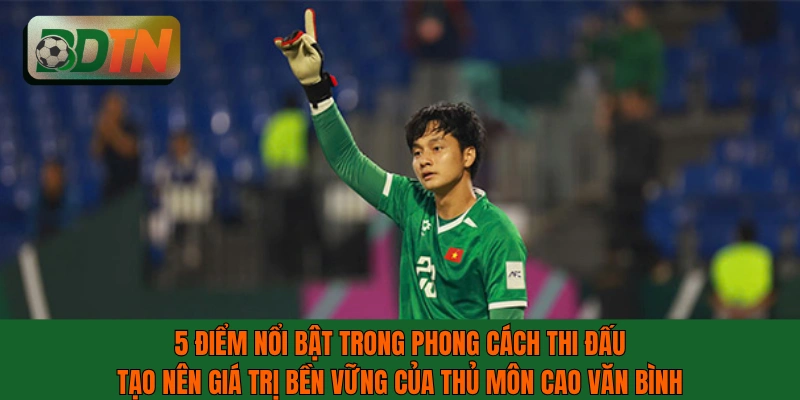 5 điểm nổi bật trong phong cách thi đấu của thủ môn Cao Văn Bình