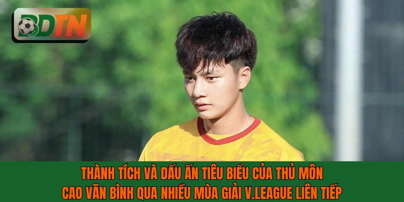 Thành tích và dấu ấn tiêu biểu của thủ môn Cao Văn Bình