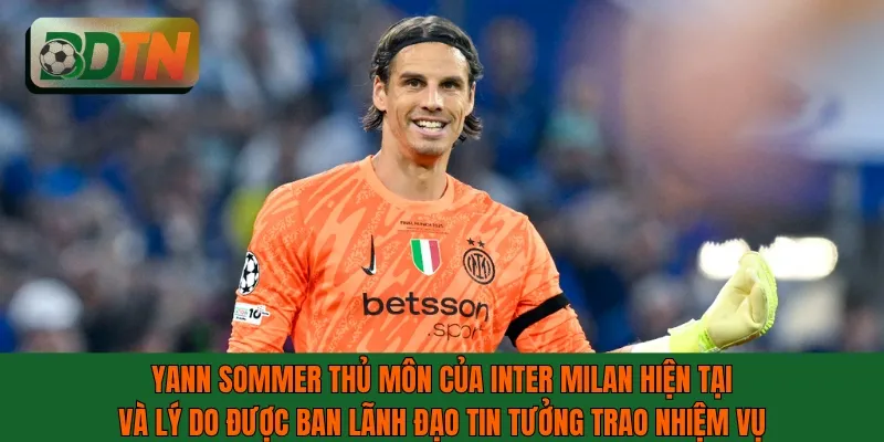 Yann Sommer thủ môn của Inter Milan hiện tại và lý do được tin tưởng