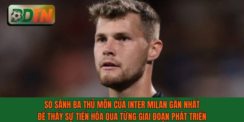 So sánh ba thủ môn của Inter Milan gần nhất để thấy sự tiến hóa