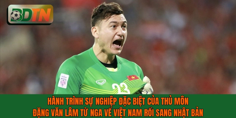 Hành trình sự nghiệp đặc biệt của thủ môn Đặng Văn Lâm từ Nga về Việt Nam