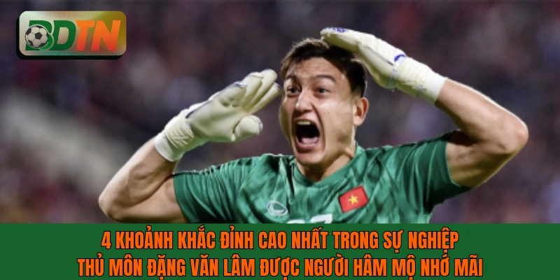 4 khoảnh khắc đỉnh cao nhất trong sự nghiệp thủ môn Đặng Văn Lâm
