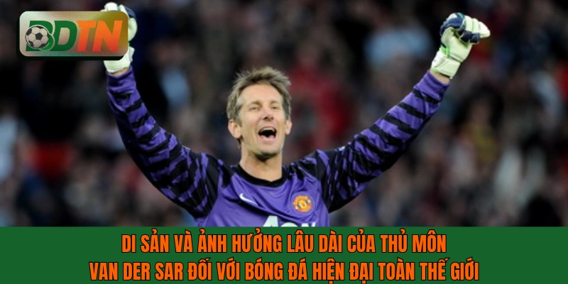 Di sản và ảnh hưởng của thủ môn Van der Sar đối với bóng đá thế giới