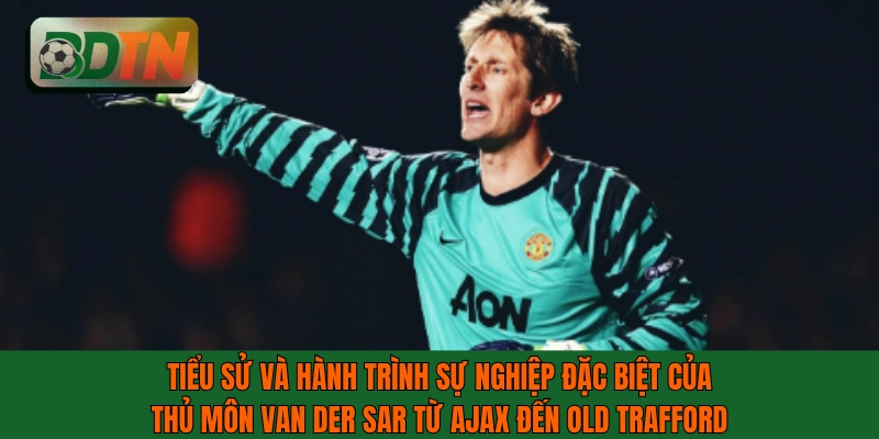 Tiểu sử và hành trình sự nghiệp đặc biệt của thủ môn Van der Sar